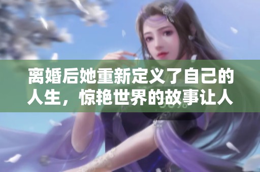 離婚后她重新定義了自己的人生，驚艷世界的故事讓人心動(dòng)