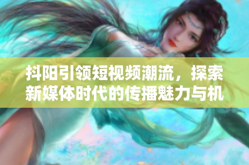 抖陽引領短視頻潮流，探索新媒體時代的傳播魅力與機遇