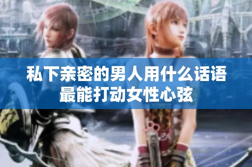 私下親密的男人用什么話語(yǔ)最能打動(dòng)女性心弦
