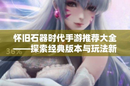 懷舊石器時代手游推薦大全——探索經(jīng)典版本與玩法新體驗