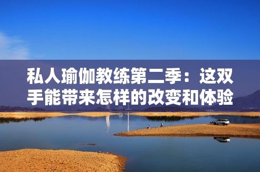 私人瑜伽教練第二季：這雙手能帶來怎樣的改變和體驗