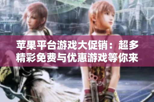 蘋果平臺游戲大促銷：超多精彩免費與優(yōu)惠游戲等你來玩！