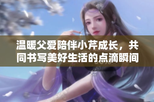 溫暖父愛陪伴小芹成長，共同書寫美好生活的點滴瞬間