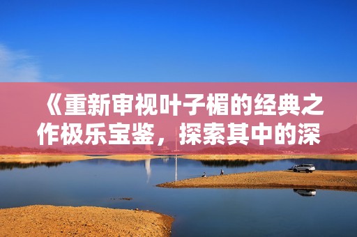 《重新審視葉子楣的經(jīng)典之作極樂寶鑒，探索其中的深意與魅力》
