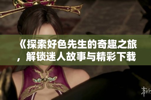 《探索好色先生的奇趣之旅，解鎖迷人故事與精彩下載》
