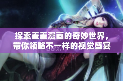 探索羞羞漫畫的奇妙世界，帶你領略不一樣的視覺盛宴與故事體驗