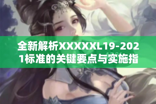 全新解析XXXXXL19-2021標(biāo)準(zhǔn)的關(guān)鍵要點(diǎn)與實(shí)施指南 全新解析XXXXXL19-2021標(biāo)準(zhǔn)的關(guān)鍵要點(diǎn)與實(shí)施指南