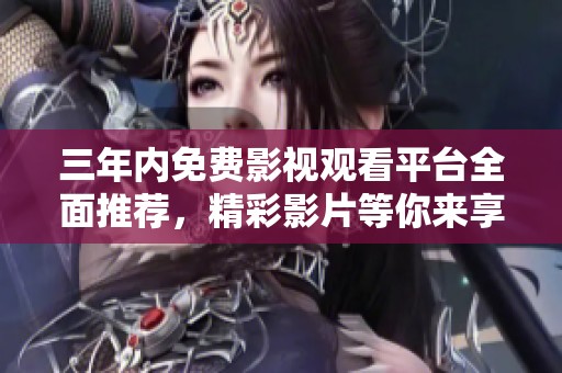 三年內(nèi)免費影視觀看平臺全面推薦，精彩影片等你來享受