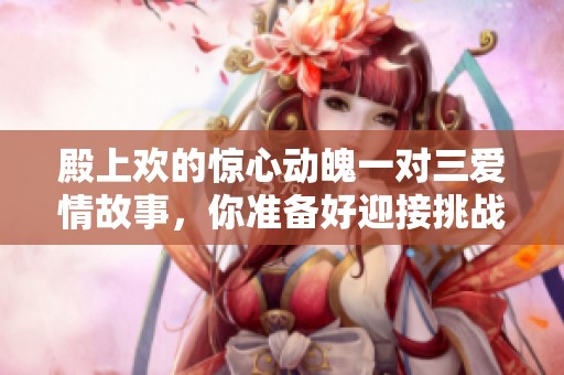 殿上歡的驚心動(dòng)魄一對(duì)三愛情故事，你準(zhǔn)備好迎接挑戰(zhàn)了嗎