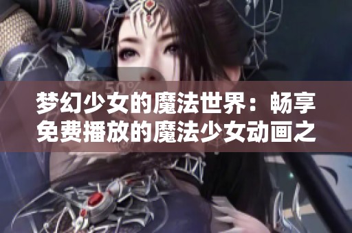 夢(mèng)幻少女的魔法世界：暢享免費(fèi)播放的魔法少女動(dòng)畫(huà)之旅