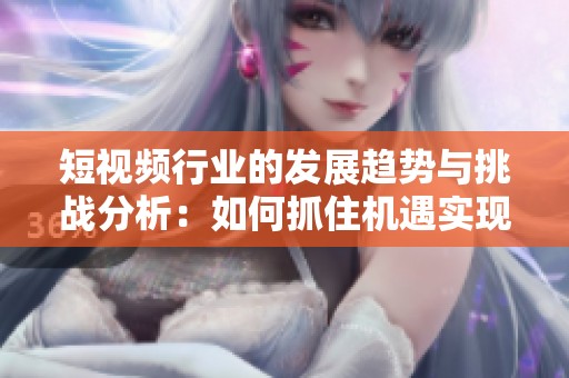 短視頻行業(yè)的發(fā)展趨勢(shì)與挑戰(zhàn)分析：如何抓住機(jī)遇實(shí)現(xiàn)突破