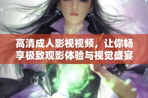 高清成人影視視頻，讓你暢享極致觀(guān)影體驗(yàn)與視覺(jué)盛宴