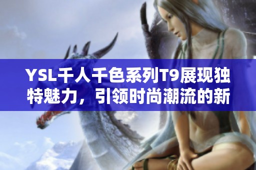 YSL千人千色系列T9展現(xiàn)獨(dú)特魅力，引領(lǐng)時(shí)尚潮流的新選擇