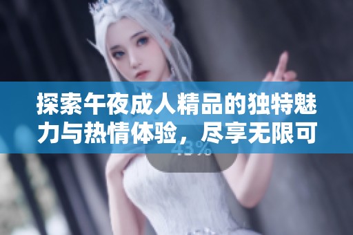 探索午夜成人精品的獨(dú)特魅力與熱情體驗，盡享無限可能與樂趣