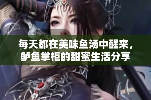 每天都在美味魚湯中醒來，鱸魚掌柜的甜蜜生活分享