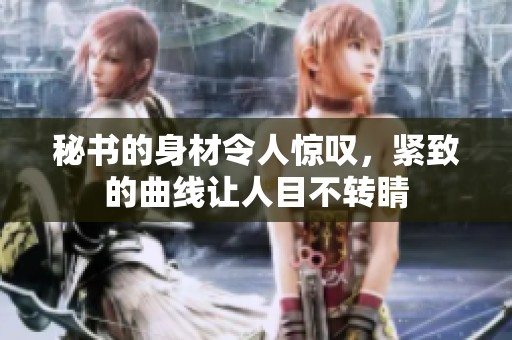 秘書的身材令人驚嘆，緊致的曲線讓人目不轉(zhuǎn)睛