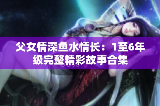 父女情深魚水情長：1至6年級完整精彩故事合集