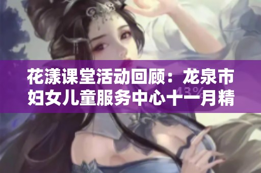 花漾課堂活動回顧：龍泉市婦女兒童服務(wù)中心十一月精彩亮點(diǎn)全匯總