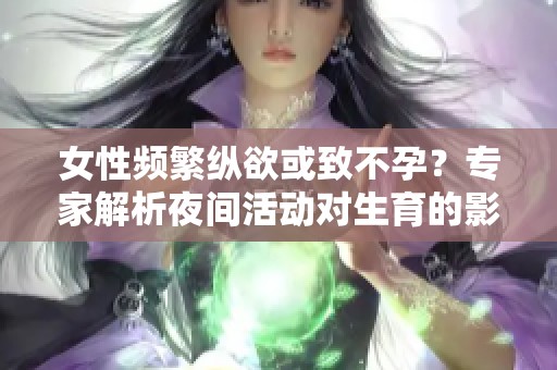 女性頻繁縱欲或致不孕？專家解析夜間活動對生育的影響