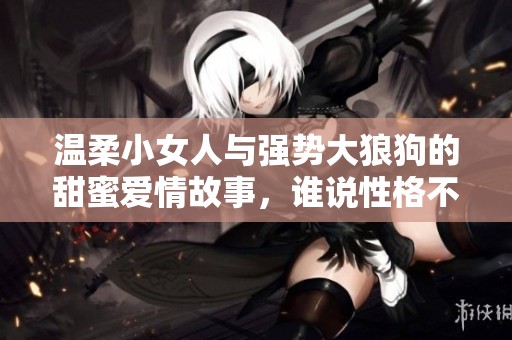 溫柔小女人與強勢大狼狗的甜蜜愛情故事，誰說性格不合無法相伴