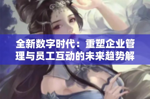 全新數(shù)字時代：重塑企業(yè)管理與員工互動的未來趨勢解析