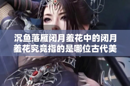 沉魚落雁閉月羞花中的閉月羞花究竟指的是哪位古代美女呢