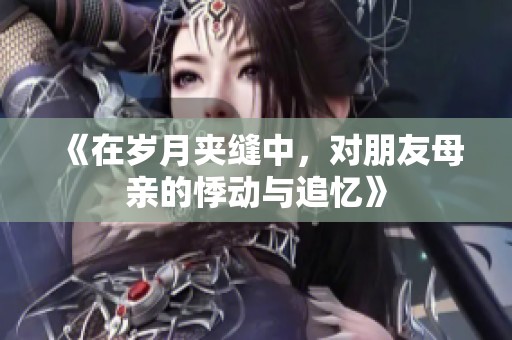 《在歲月夾縫中，對(duì)朋友母親的悸動(dòng)與追憶》