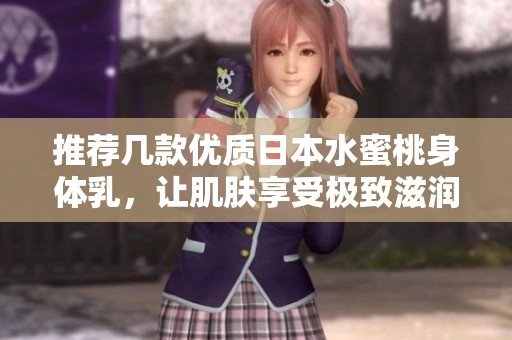 推薦幾款優(yōu)質(zhì)日本水蜜桃身體乳，讓肌膚享受極致滋潤(rùn)體驗(yàn)