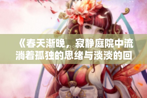 《春天漸晚，寂靜庭院中流淌著孤獨(dú)的思緒與淡淡的回憶》