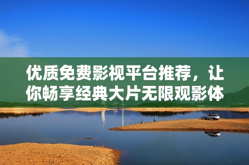 優(yōu)質(zhì)免費影視平臺推薦，讓你暢享經(jīng)典大片無限觀影體驗