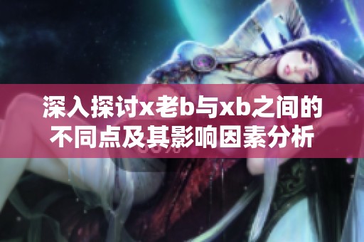 深入探討x老b與xb之間的不同點(diǎn)及其影響因素分析
