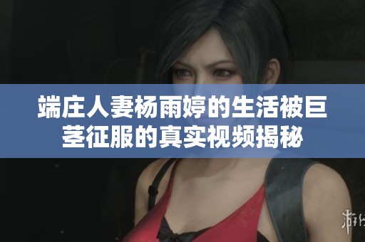 端莊人妻楊雨婷的生活被巨莖征服的真實(shí)視頻揭秘