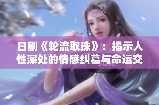 日劇《輪流取珠》：揭示人性深處的情感糾葛與命運(yùn)交錯(cuò)故事