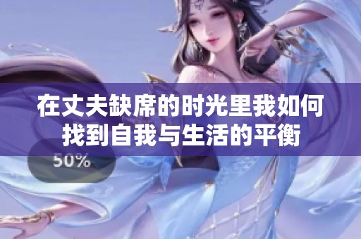 在丈夫缺席的時光里我如何找到自我與生活的平衡