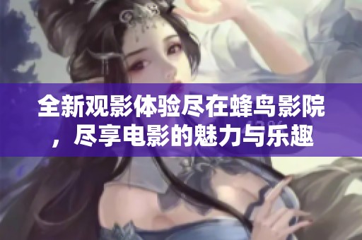 全新觀影體驗(yàn)盡在蜂鳥影院，盡享電影的魅力與樂趣