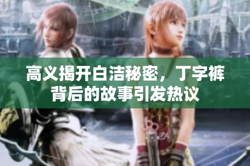 高義揭開白潔秘密，丁字褲背后的故事引發(fā)熱議