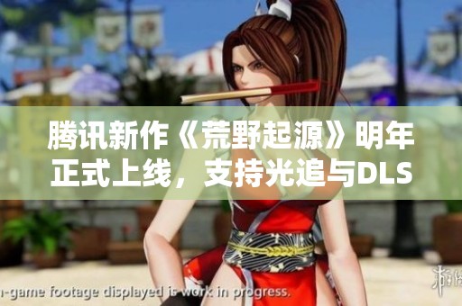 騰訊新作《荒野起源》明年正式上線，支持光追與DLSS技術(shù)增強(qiáng)體驗(yàn)