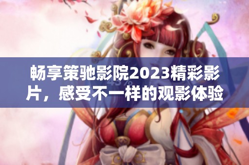 暢享策馳影院2023精彩影片，感受不一樣的觀影體驗(yàn)和無限樂趣
