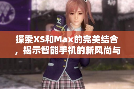 探索XS和Max的完美結(jié)合，揭示智能手機(jī)的新風(fēng)尚與魅力