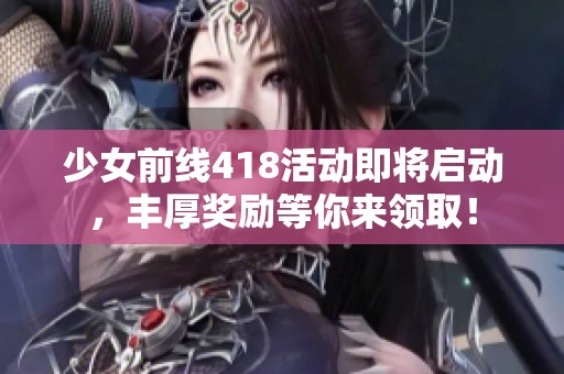 少女前線418活動即將啟動，豐厚獎勵等你來領??！