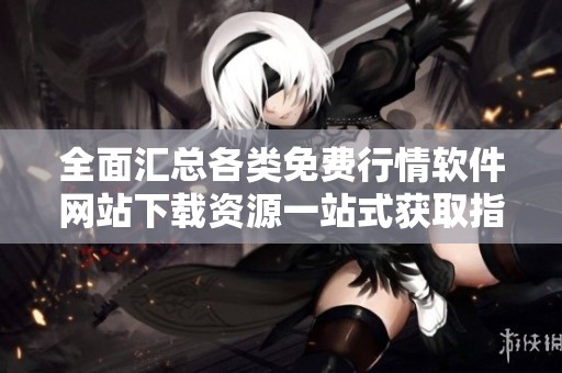 全面匯總各類免費(fèi)行情軟件網(wǎng)站下載資源一站式獲取指南