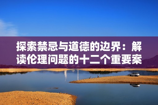 探索禁忌與道德的邊界：解讀倫理問題的十二個重要案例