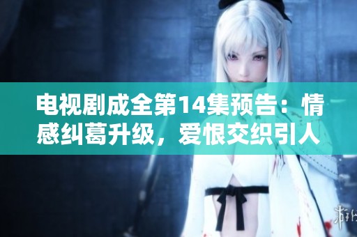電視劇成全第14集預(yù)告：情感糾葛升級(jí)，愛恨交織引人期待