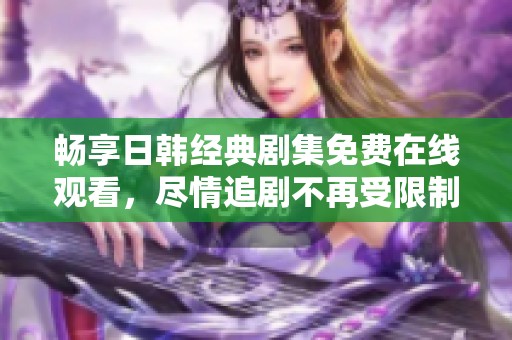 暢享日韓經(jīng)典劇集免費(fèi)在線觀看，盡情追劇不再受限制！
