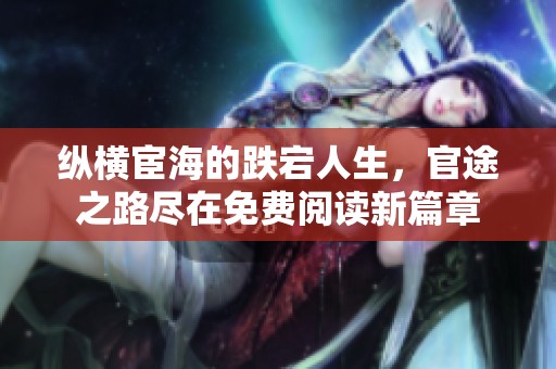 縱橫宦海的跌宕人生，官途之路盡在免費(fèi)閱讀新篇章