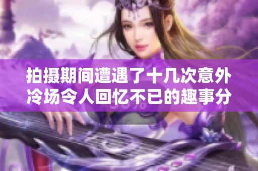 拍攝期間遭遇了十幾次意外冷場(chǎng)令人回憶不已的趣事分享