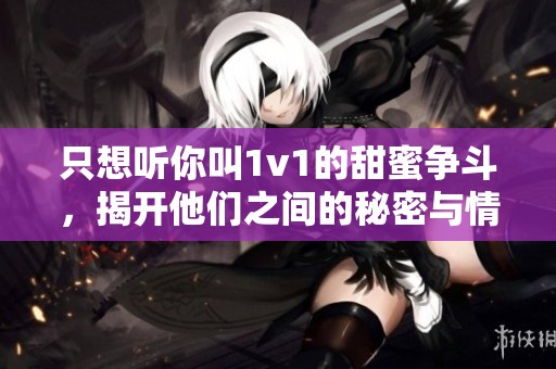 只想聽你叫1v1的甜蜜爭斗，揭開他們之間的秘密與情感糾葛