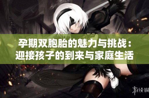 孕期雙胞胎的魅力與挑戰(zhàn)：迎接孩子的到來與家庭生活的變化