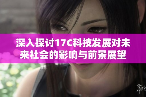 深入探討17C科技發(fā)展對未來社會(huì)的影響與前景展望