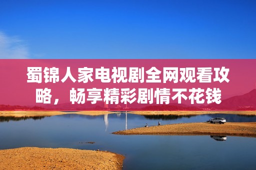 蜀錦人家電視劇全網(wǎng)觀看攻略，暢享精彩劇情不花錢